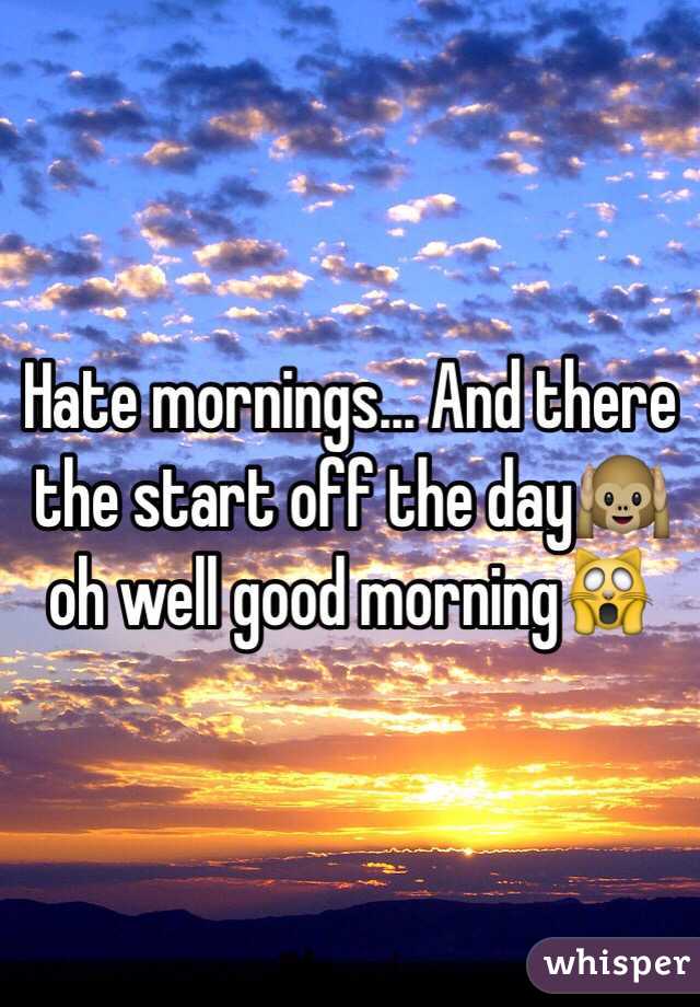 Hate mornings... And there the start off the day🙉 oh well good morning🙀