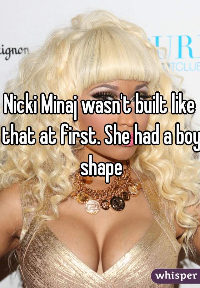 Nicki Minaj wasn't built like that at first. She had a boy shape