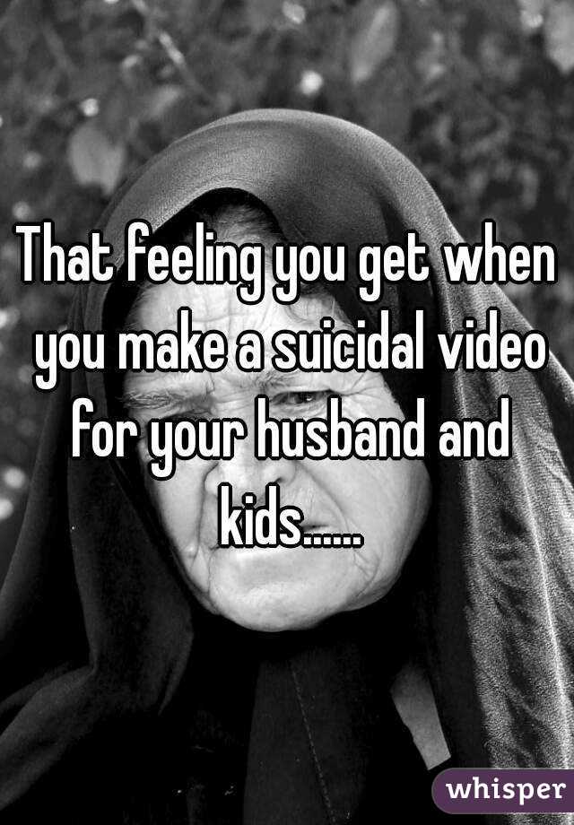That feeling you get when you make a suicidal video for your husband and kids......