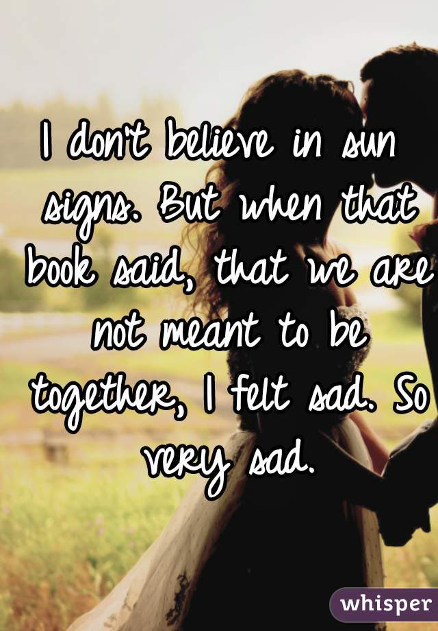 I don't believe in sun signs. But when that book said, that we are not meant to be together, I felt sad. So very sad.
