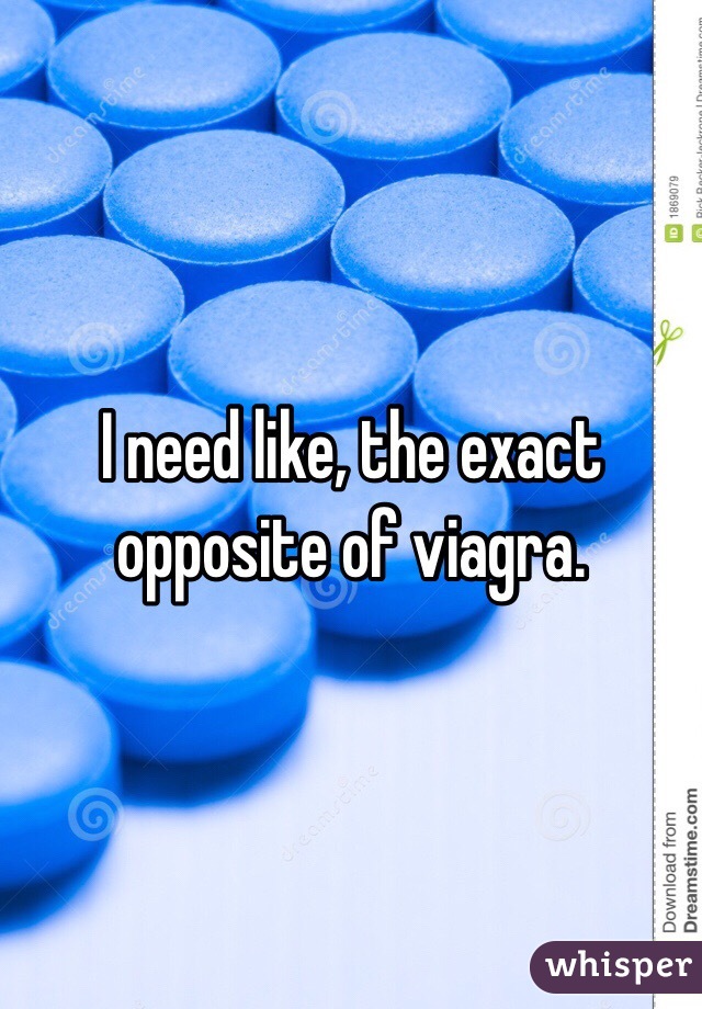 I need like, the exact opposite of viagra. 