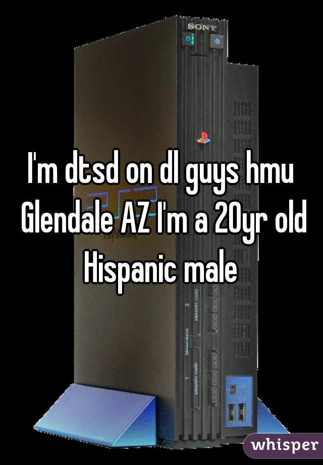 I'm dtsd on dl guys hmu Glendale AZ I'm a 20yr old Hispanic male 