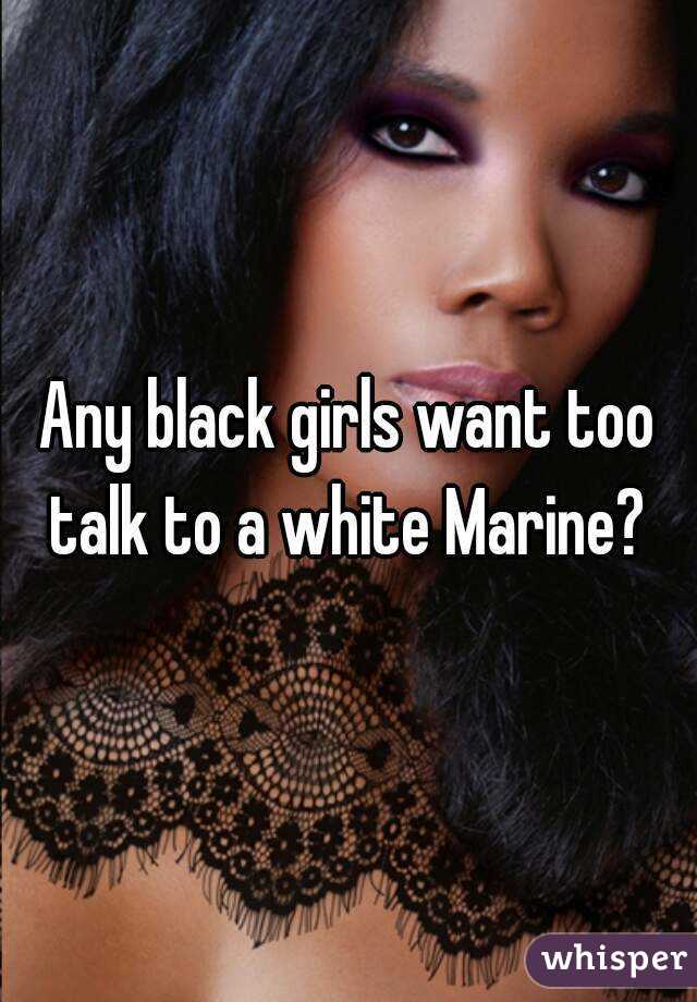 Any black girls want too talk to a white Marine? 