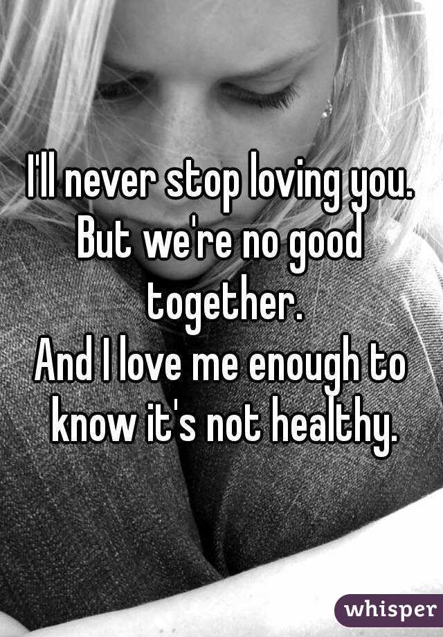 I'll never stop loving you.
But we're no good together.
And I love me enough to know it's not healthy.