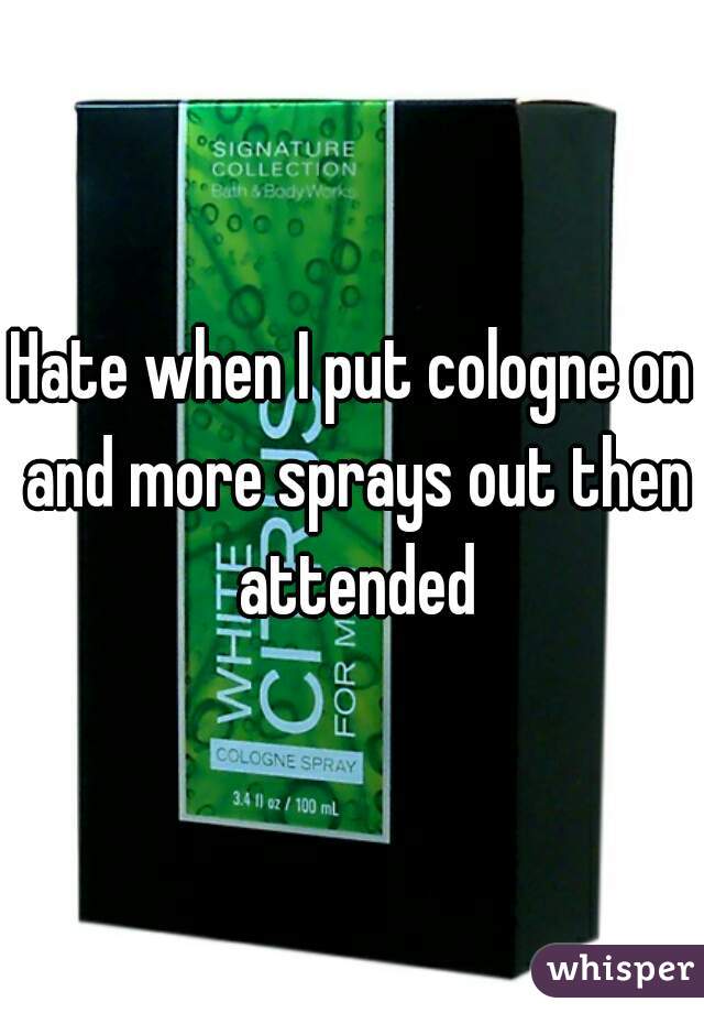 Hate when I put cologne on and more sprays out then attended
