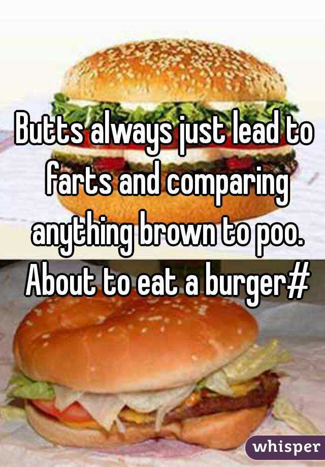 Butts always just lead to farts and comparing anything brown to poo. About to eat a burger#