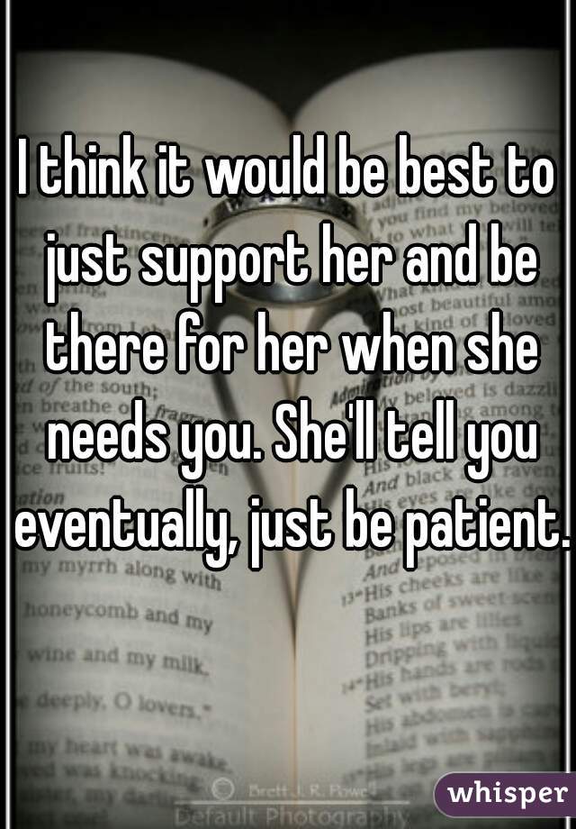 I think it would be best to just support her and be there for her when she needs you. She'll tell you eventually, just be patient. 
