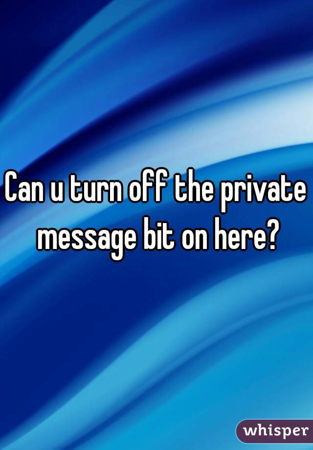Can u turn off the private message bit on here?