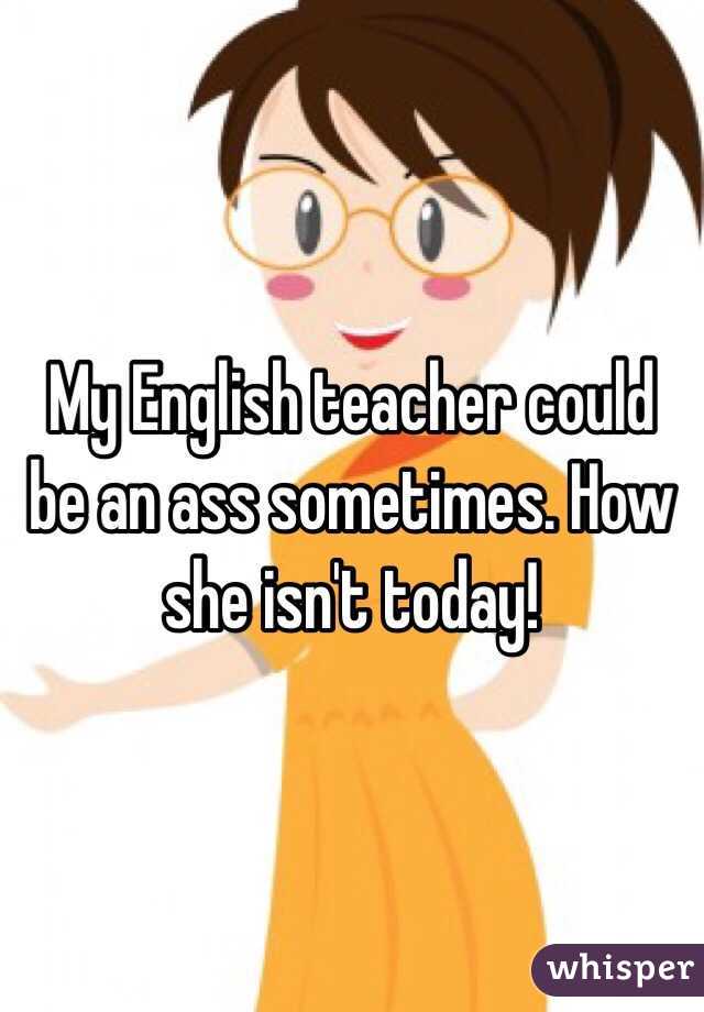 My English teacher could be an ass sometimes. How she isn't today! 