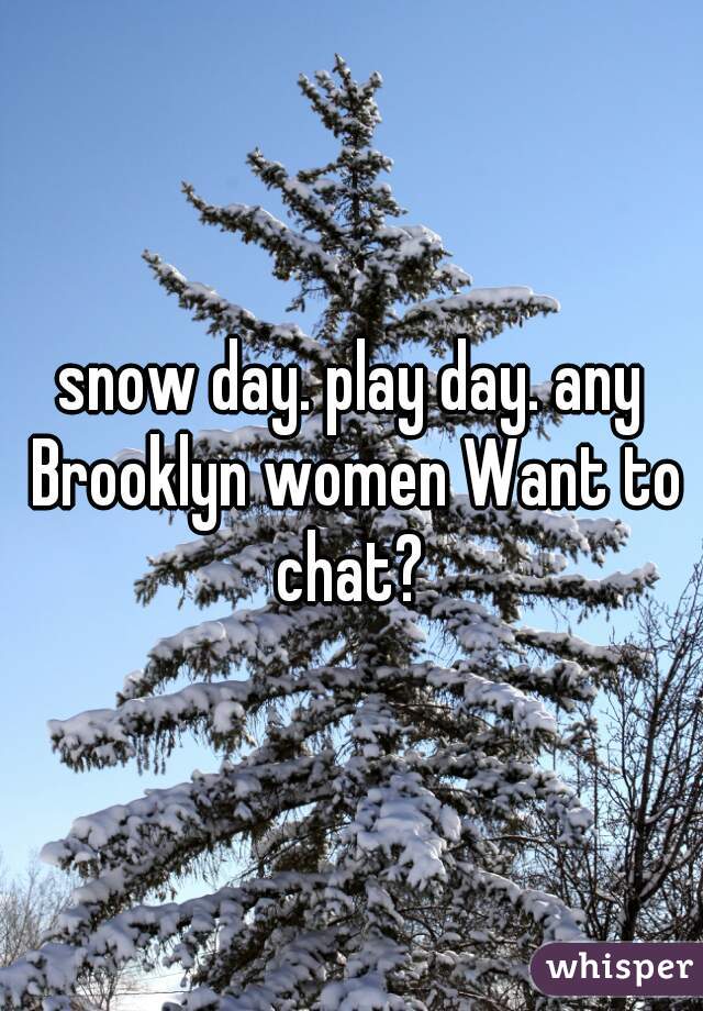 snow day. play day. any Brooklyn women Want to chat? 