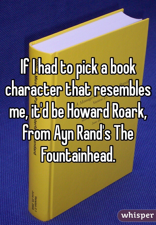 If I had to pick a book character that resembles me, it'd be Howard Roark, from Ayn Rand's The Fountainhead.