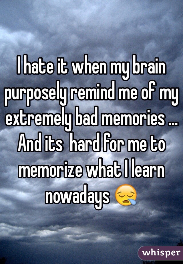 I hate it when my brain purposely remind me of my extremely bad memories ... And its  hard for me to memorize what I learn nowadays 😪