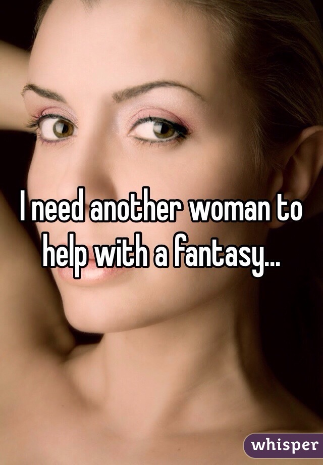I need another woman to help with a fantasy...