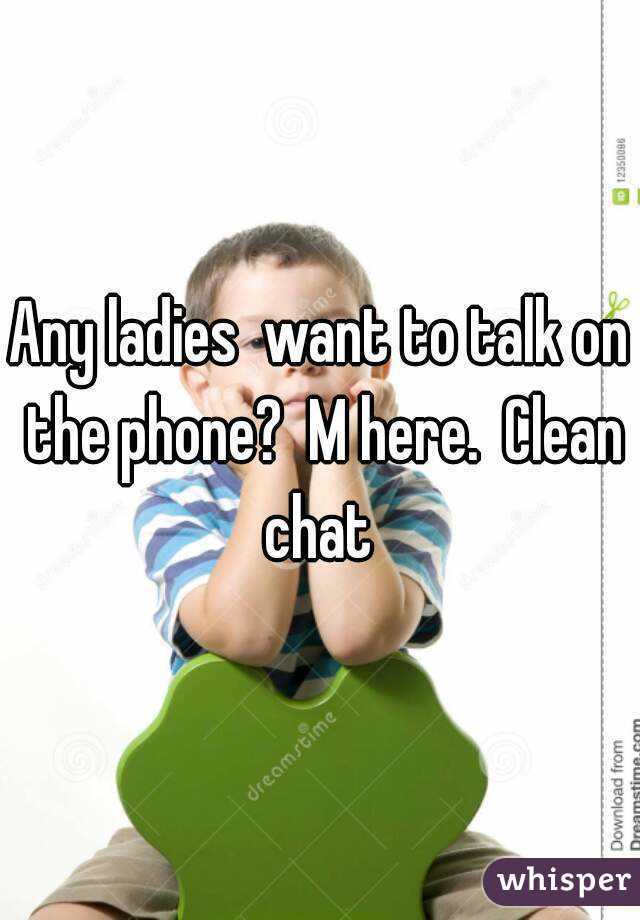 Any ladies  want to talk on the phone?  M here.  Clean chat 