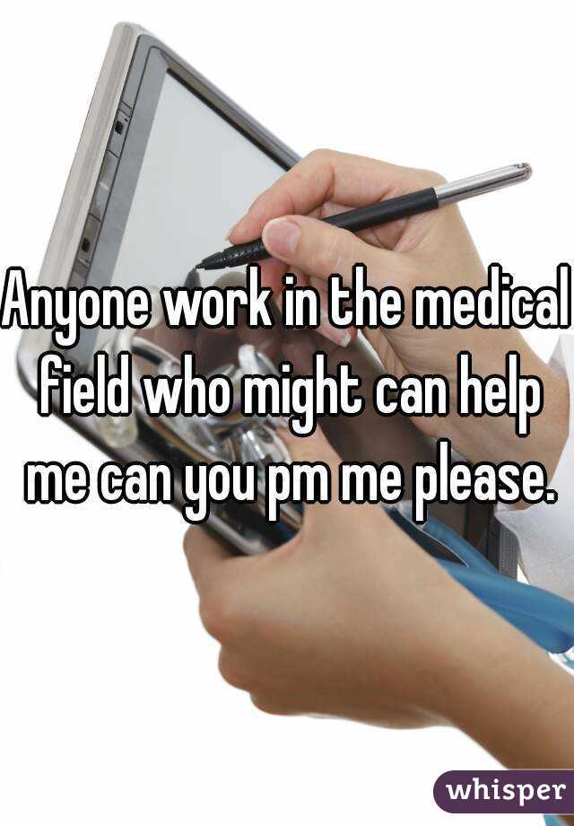 Anyone work in the medical field who might can help me can you pm me please.