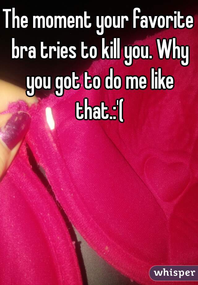 The moment your favorite bra tries to kill you. Why you got to do me like that.:'(
