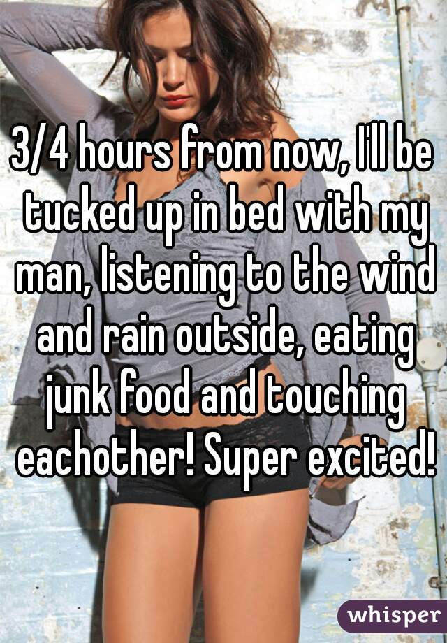 3/4 hours from now, I'll be tucked up in bed with my man, listening to the wind and rain outside, eating junk food and touching eachother! Super excited!