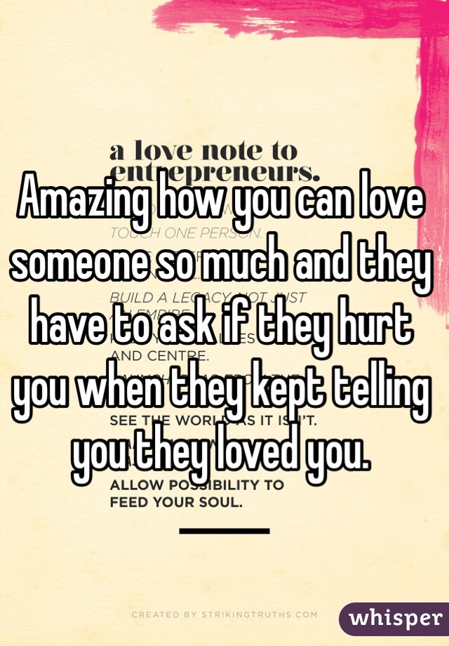 Amazing how you can love someone so much and they have to ask if they hurt you when they kept telling you they loved you.