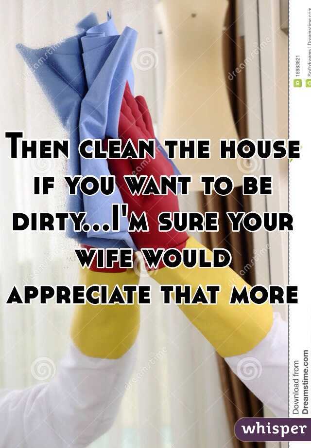 Then clean the house if you want to be dirty...I'm sure your wife would appreciate that more