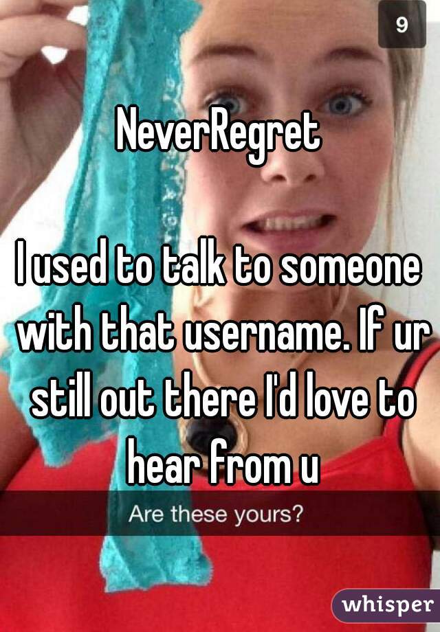NeverRegret

I used to talk to someone with that username. If ur still out there I'd love to hear from u