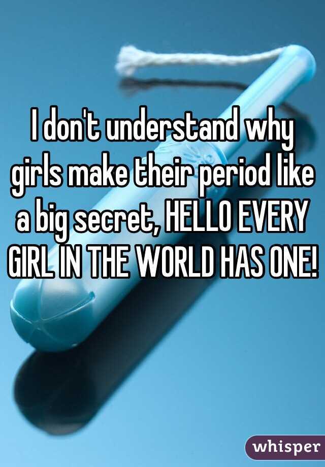 I don't understand why girls make their period like a big secret, HELLO EVERY GIRL IN THE WORLD HAS ONE!