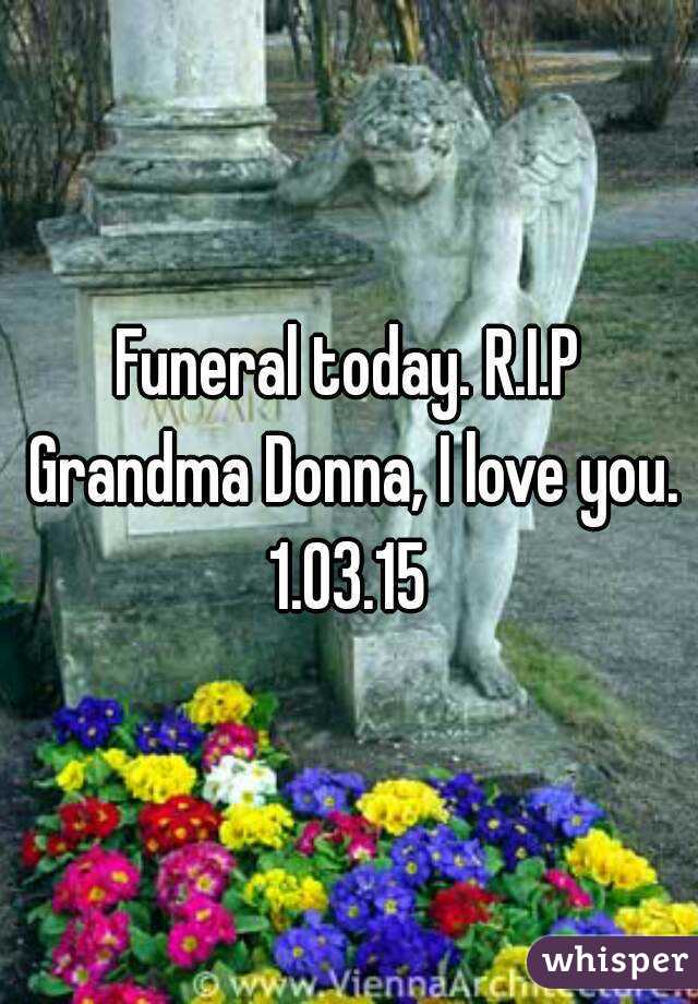 Funeral today. R.I.P Grandma Donna, I love you.
1.03.15