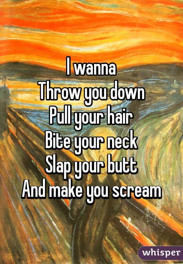 I wanna 
Throw you down 
Pull your hair 
Bite your neck 
Slap your butt 
And make you scream 
