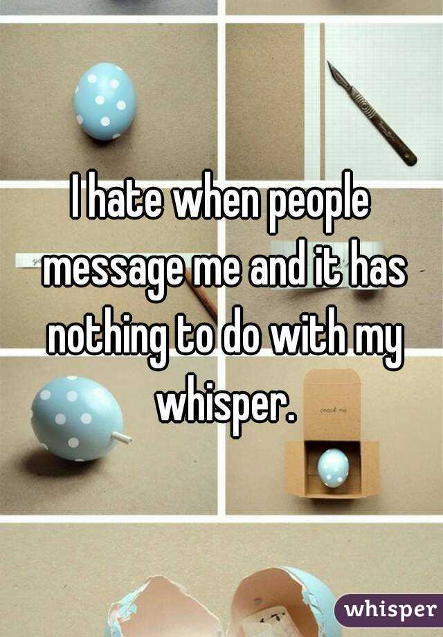I hate when people message me and it has nothing to do with my whisper.