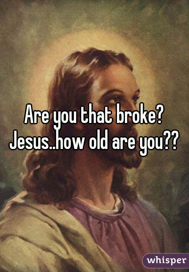 Are you that broke?
Jesus..how old are you??