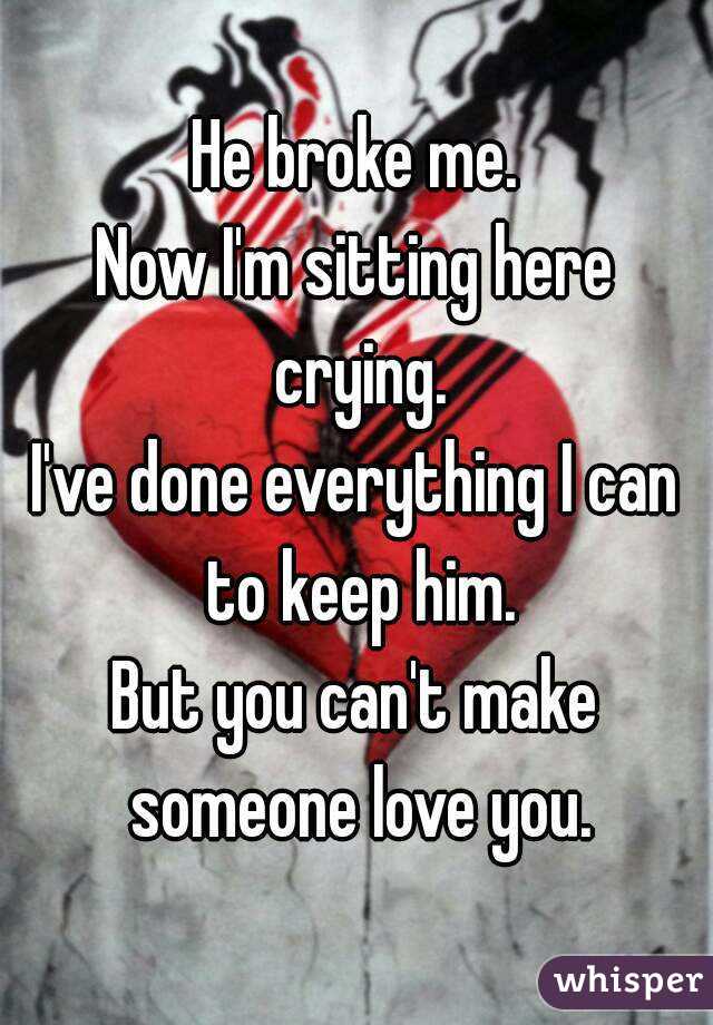 He broke me.
Now I'm sitting here crying.
I've done everything I can to keep him.
But you can't make someone love you.