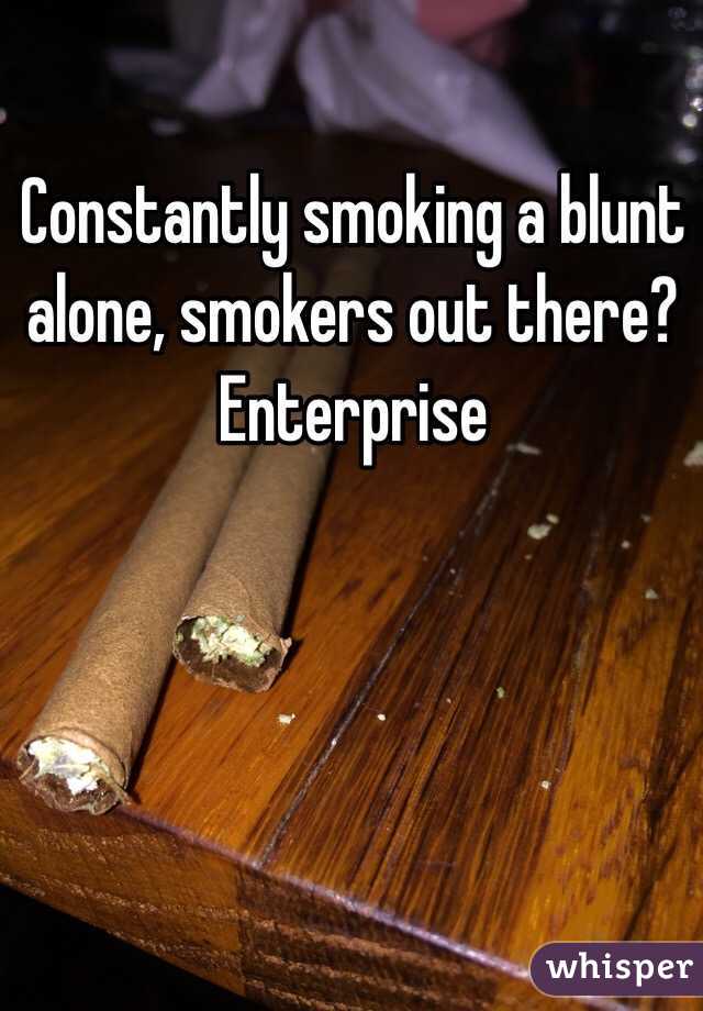 Constantly smoking a blunt alone, smokers out there? Enterprise 