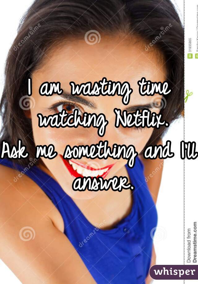 I am wasting time watching Netflix.
Ask me something and I'll answer.