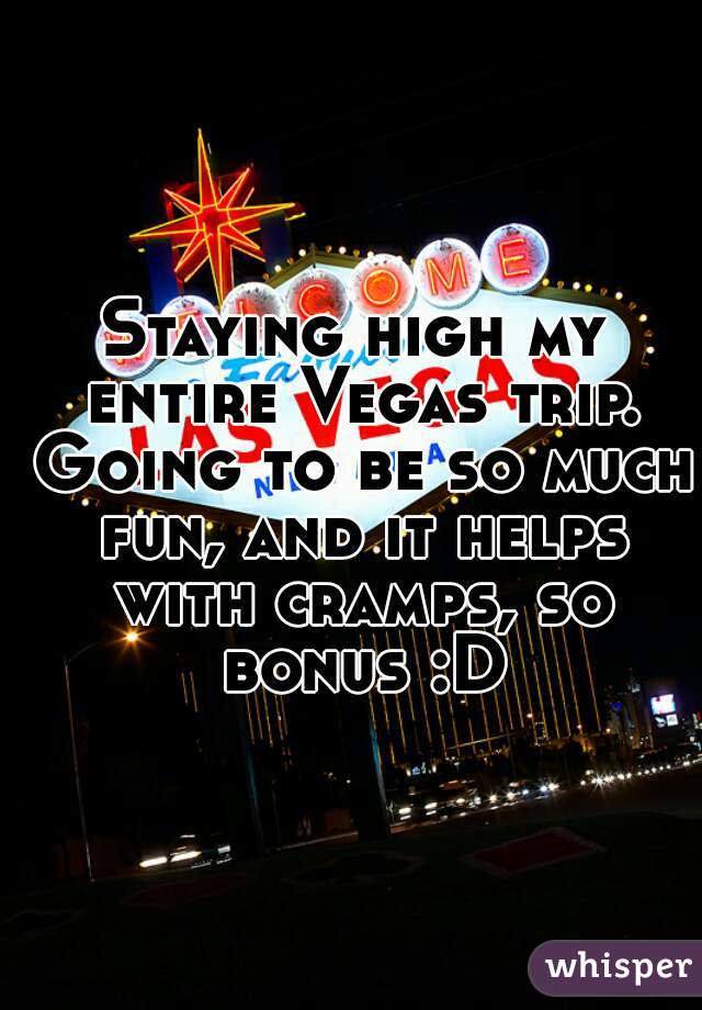 Staying high my entire Vegas trip. Going to be so much fun, and it helps with cramps, so bonus :D