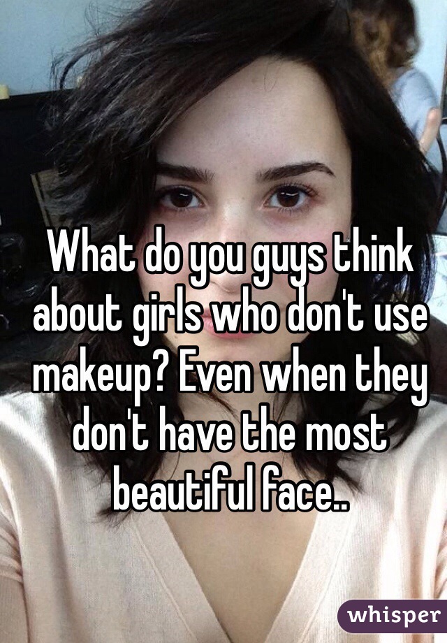 What do you guys think about girls who don't use makeup? Even when they don't have the most beautiful face..