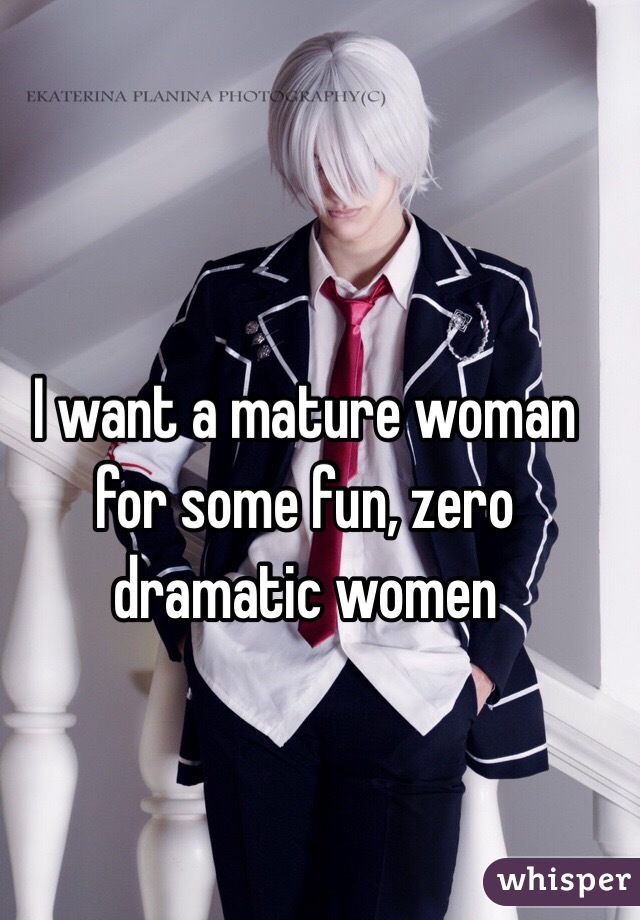 I want a mature woman for some fun, zero dramatic women 