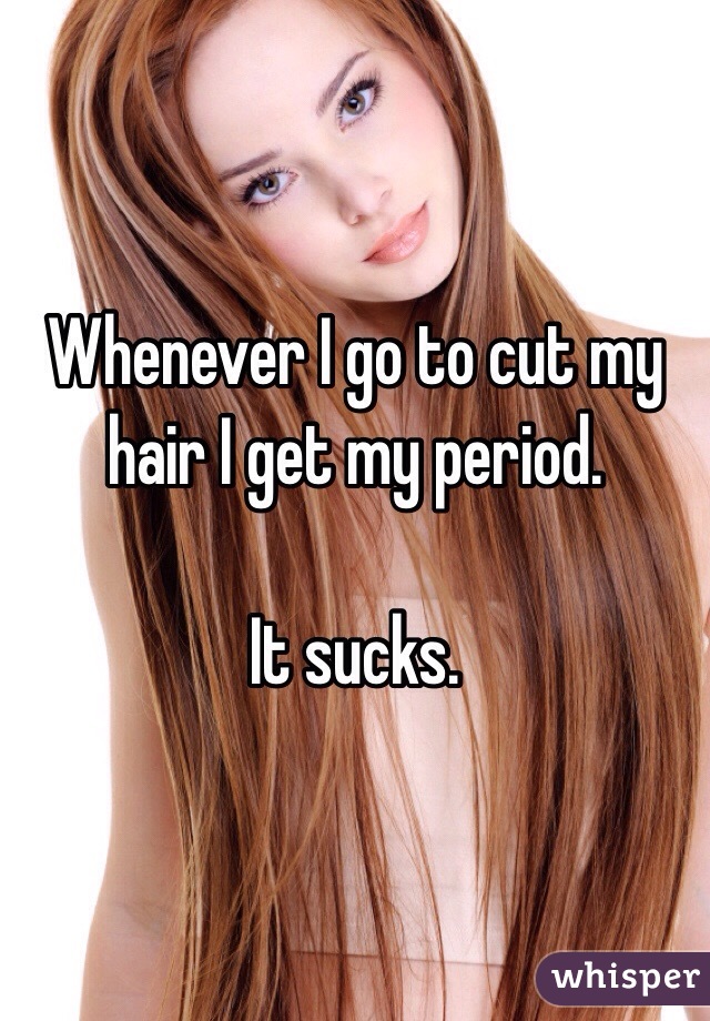 Whenever I go to cut my hair I get my period.

It sucks.
