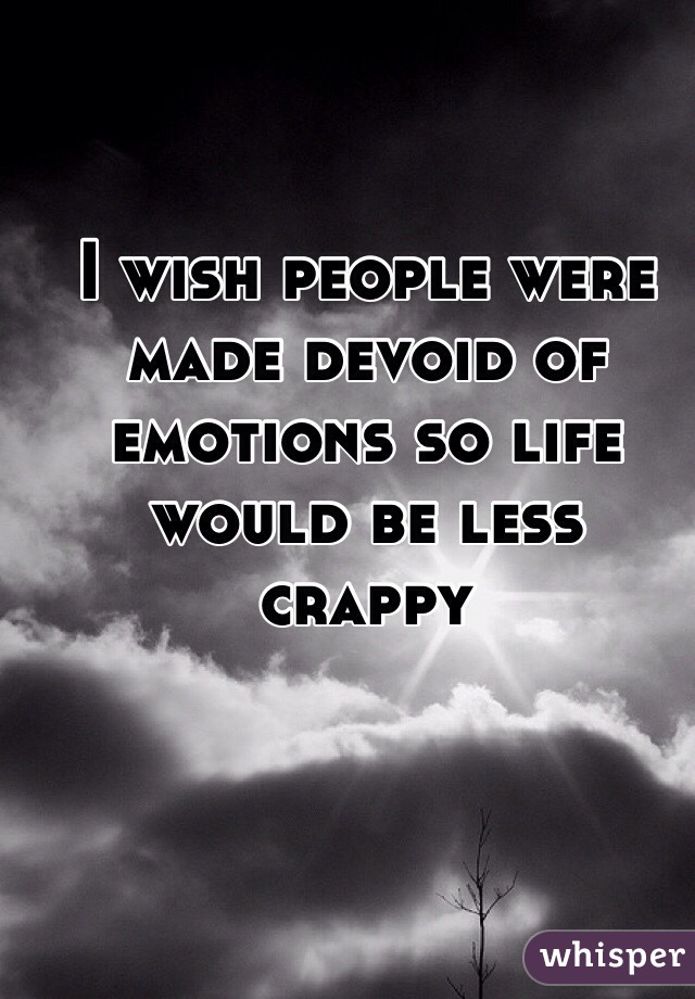 I wish people were made devoid of emotions so life would be less crappy