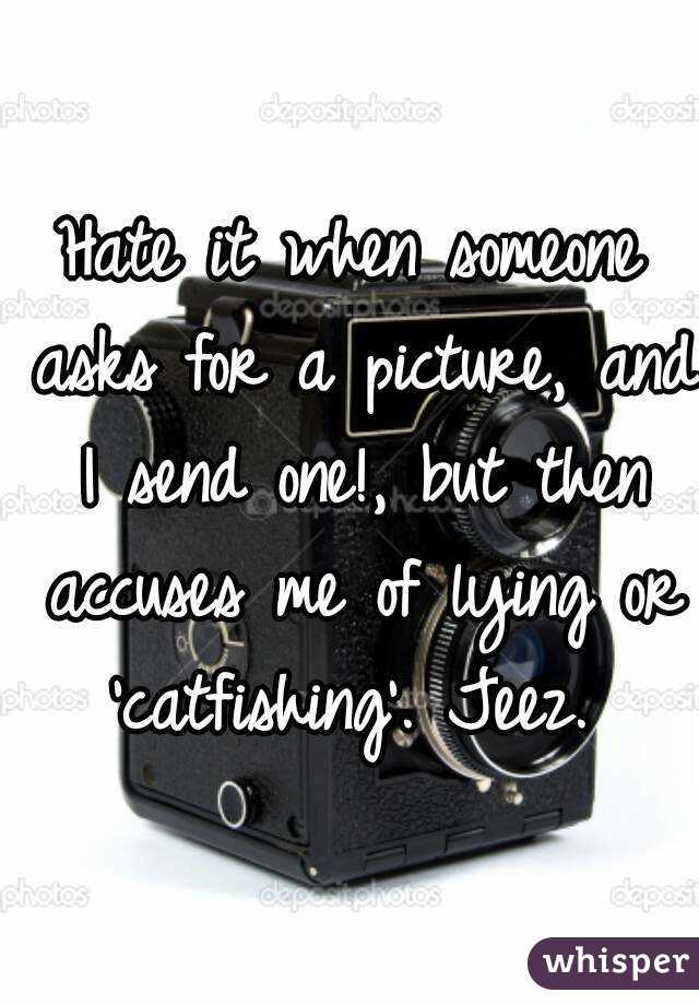 Hate it when someone asks for a picture, and I send one!, but then accuses me of lying or 'catfishing'. Jeez. 