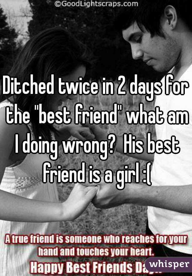 Ditched twice in 2 days for the "best friend" what am I doing wrong?  His best friend is a girl :(