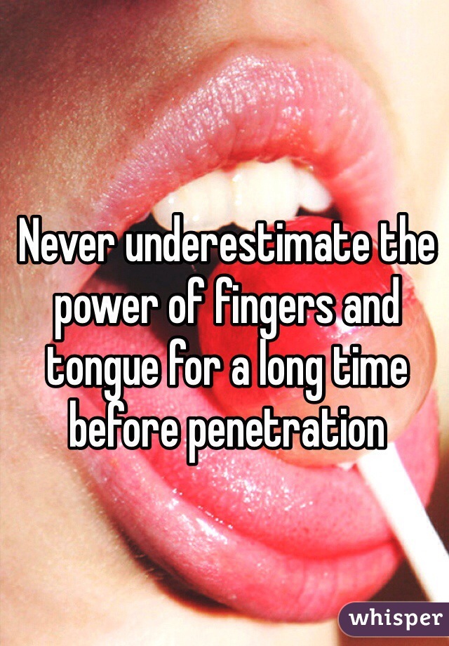 Never underestimate the power of fingers and tongue for a long time before penetration