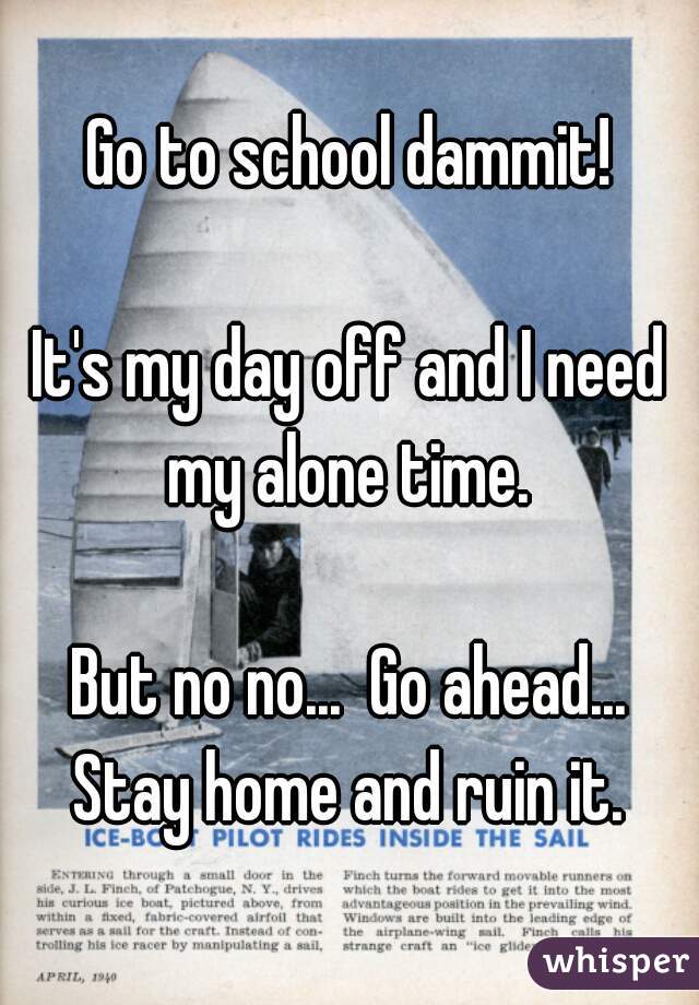 Go to school dammit!

It's my day off and I need my alone time. 

But no no...  Go ahead... Stay home and ruin it. 
