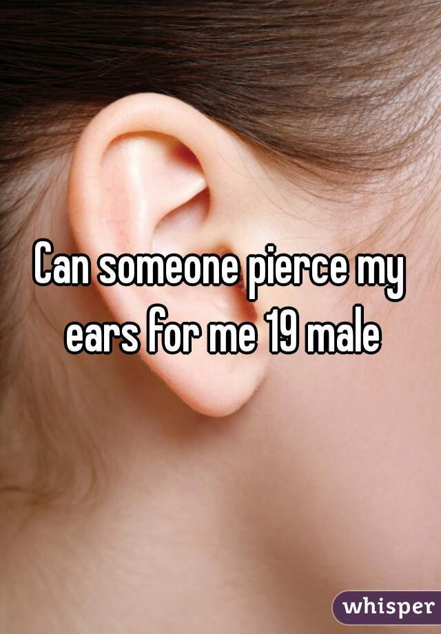 Can someone pierce my ears for me 19 male