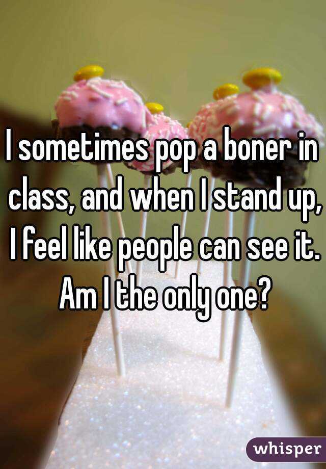 I sometimes pop a boner in class, and when I stand up, I feel like people can see it. Am I the only one?