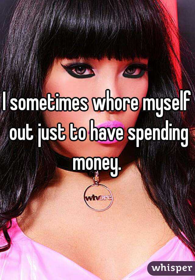 I sometimes whore myself out just to have spending money. 