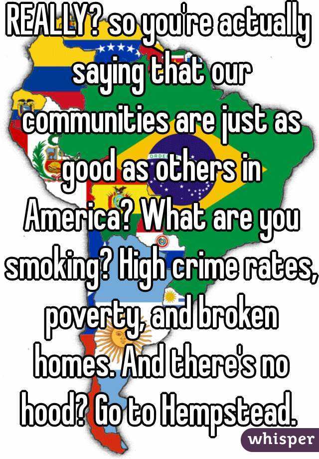 REALLY? so you're actually saying that our communities are just as good as others in America? What are you smoking? High crime rates, poverty, and broken homes. And there's no hood? Go to Hempstead. 