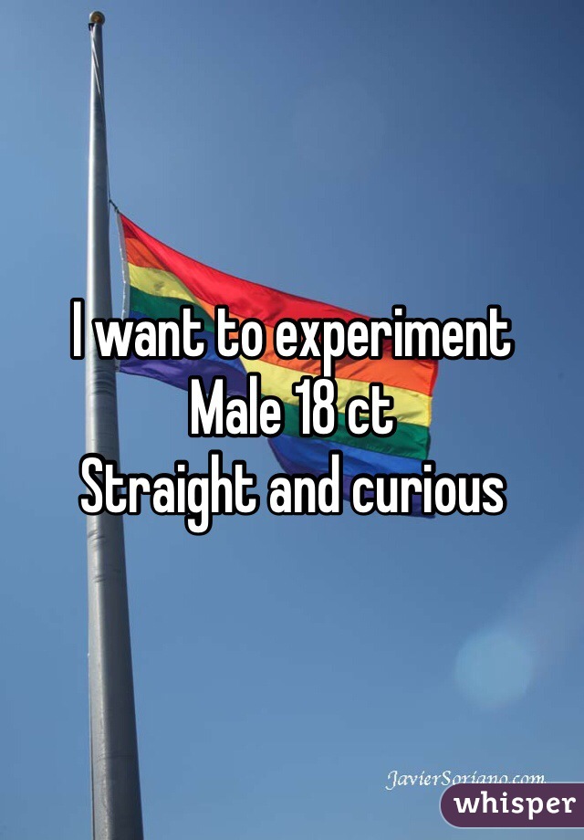 I want to experiment 
Male 18 ct 
Straight and curious 