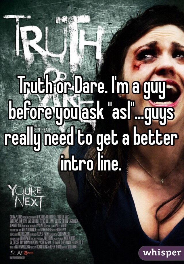 Truth or Dare. I'm a guy before you ask "asl"...guys really need to get a better intro line. 