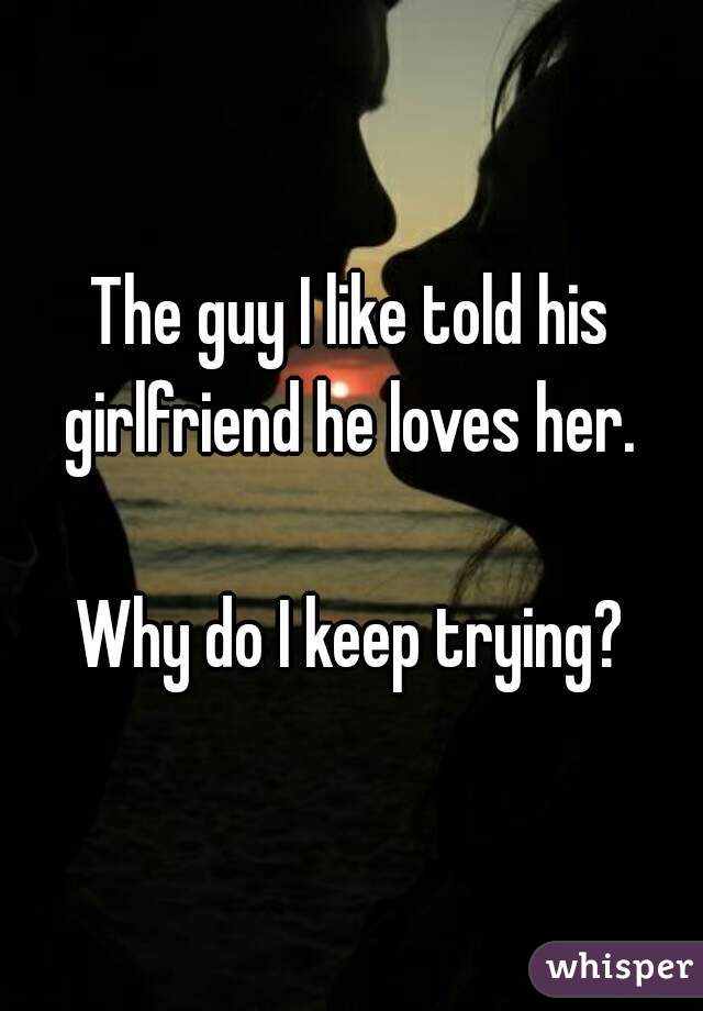 The guy I like told his girlfriend he loves her. 

Why do I keep trying?
