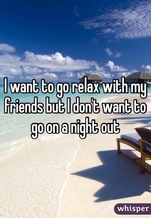 I want to go relax with my friends but I don't want to go on a night out 