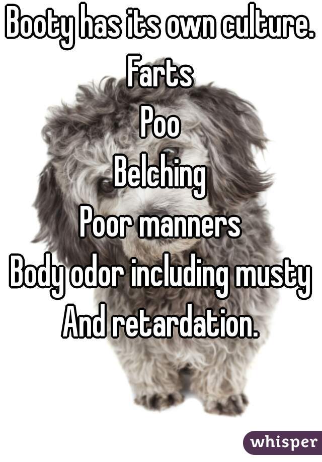 Booty has its own culture.
Farts
Poo
Belching
Poor manners
Body odor including musty
And retardation.